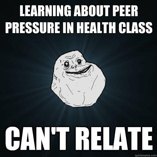 Learning about peer pressure in health class can't relate - Learning about peer pressure in health class can't relate  Forever Alone