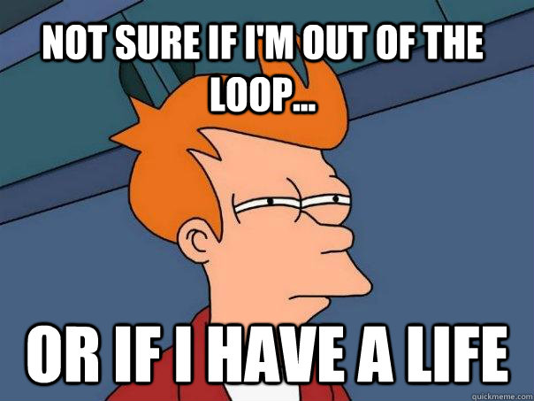 Not sure if I'm out of the loop... or if I have a life - Not sure if I'm out of the loop... or if I have a life  Futurama Fry