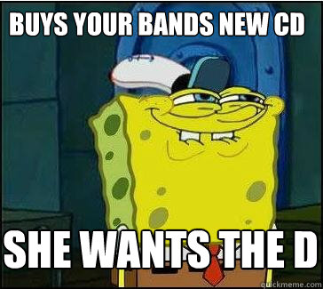 Buys your bands new CD She wants the d  She wants the D