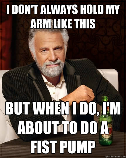 I don't always hold my arm like this But when I do, I'm about to do a fist pump  The Most Interesting Man In The World