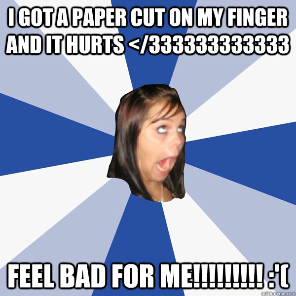 I got a paper cut on my finger and it hurts </333333333333 Feel bad for me!!!!!!!!! :'( - I got a paper cut on my finger and it hurts </333333333333 Feel bad for me!!!!!!!!! :'(  Annoying Facebook Girl