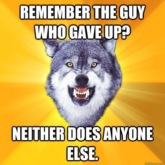 Remember the guy who gave up? Neither does anyone else. - Remember the guy who gave up? Neither does anyone else.  Courage Wolf