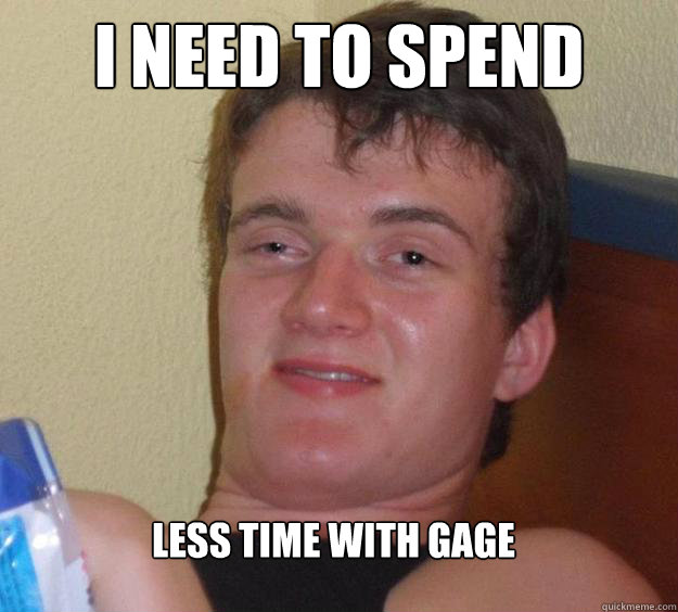 I NEed to spend less time with gage  10 Guy