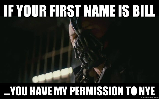 If your first name is Bill ...you have my permission to Nye  Badass Bane