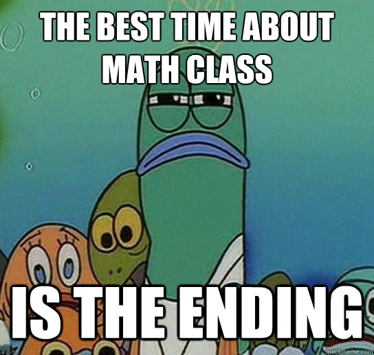 the best time about math class
 is the ending  Serious fish SpongeBob