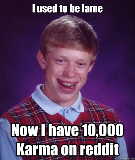 I used to be lame Now I have 10,000 Karma on reddit  Bad Luck Brian