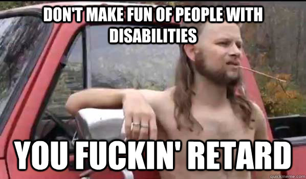 Don't make fun of people with disabilities  You fuckin' retard  Almost Politically Correct Redneck