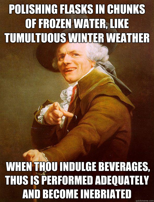 polishing flasks in chunks of frozen water, like tumultuous winter weather  when thou indulge beverages, thus is performed adequately and become inebriated  Joseph Ducreux