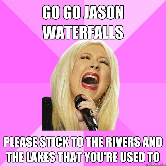 GO GO JASON WATERFALLS PLEASE STICK TO THE RIVERS AND THE LAKES THAT YOU'RE USED TO  Wrong Lyrics Christina