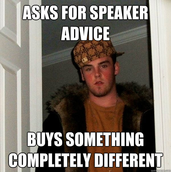 Asks for speaker advice Buys something completely different  Scumbag Steve