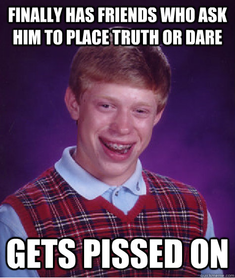 Finally has friends who ask him to place Truth or Dare gets pissed on  Bad Luck Brian