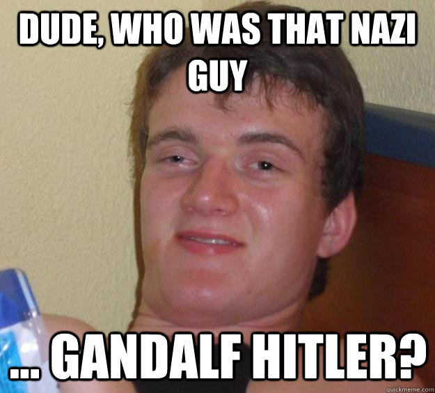 Dude, who was that nazi guy ... Gandalf Hitler?  10 Guy