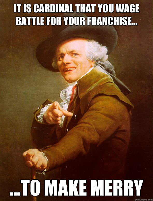 it is cardinal that you wage battle for your franchise... ...to make merry  - it is cardinal that you wage battle for your franchise... ...to make merry   Joseph Ducreux