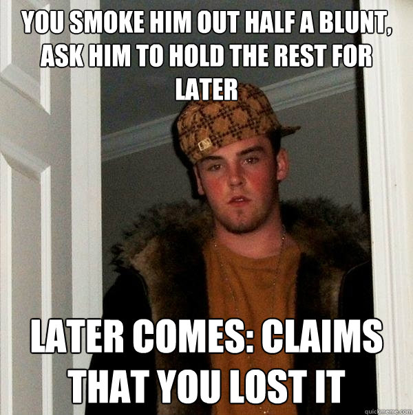 You smoke him out half a blunt, ask him to hold the rest for later Later comes: claims that you lost it  - You smoke him out half a blunt, ask him to hold the rest for later Later comes: claims that you lost it   Scumbag Steve