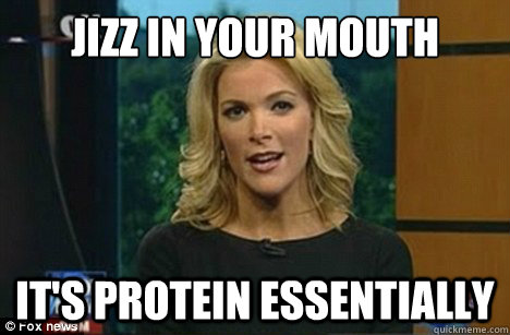 Jizz in your mouth it's protein essentially  - Jizz in your mouth it's protein essentially   Megyn Kelly