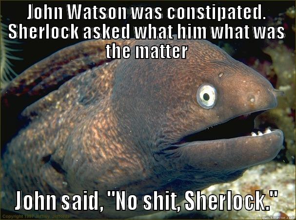 JOHN WATSON WAS CONSTIPATED. SHERLOCK ASKED WHAT HIM WHAT WAS THE MATTER JOHN SAID, 