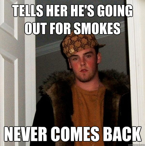 tells her he's going out for smokes never comes back  Scumbag Steve