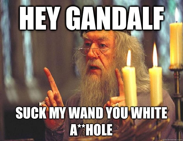 Hey Gandalf Suck my wand you white A**hole  Scumbag Dumbledore