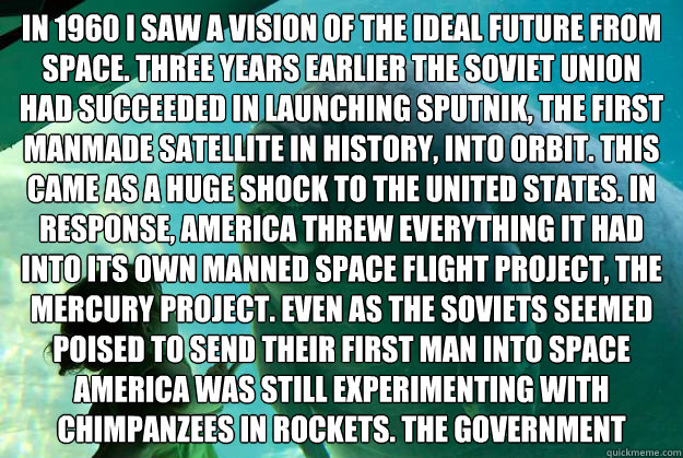 In 1960 I saw a vision of the ideal future from space. Three years earlier the Soviet Union had succeeded in launching Sputnik, the first manmade satellite in history, into orbit. This came as a huge shock to the United States. In response, America threw  - In 1960 I saw a vision of the ideal future from space. Three years earlier the Soviet Union had succeeded in launching Sputnik, the first manmade satellite in history, into orbit. This came as a huge shock to the United States. In response, America threw   Overlord Manatee