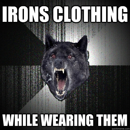 Irons clothing while wearing them  Insanity Wolf