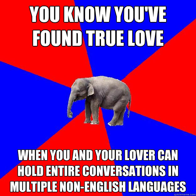 You know you've found true love when you and your lover can hold entire conversations in multiple non-English languages  Foreign language elephant