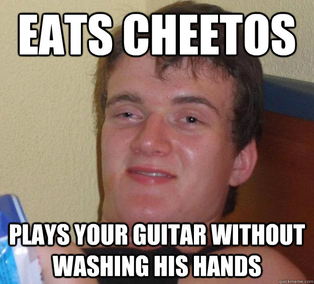 eats cheetos plays your guitar without washing his hands  10 Guy