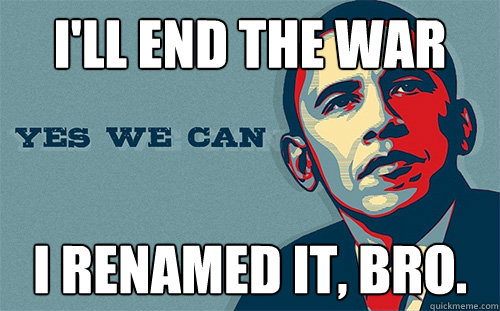 I'll end the war I renamed it, bro.  Scumbag Obama