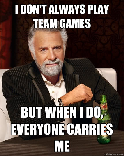 I don't always play team games But when I do, everyone carries me  The Most Interesting Man In The World