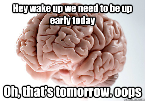 Hey wake up we need to be up early today Oh, that's tomorrow. oops - Hey wake up we need to be up early today Oh, that's tomorrow. oops  Scumbag Brain