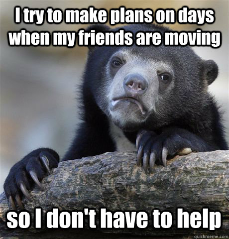 I try to make plans on days when my friends are moving so I don't have to help  Confession Bear