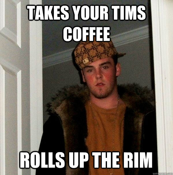 Takes your tims coffee Rolls up the rim  Scumbag Steve