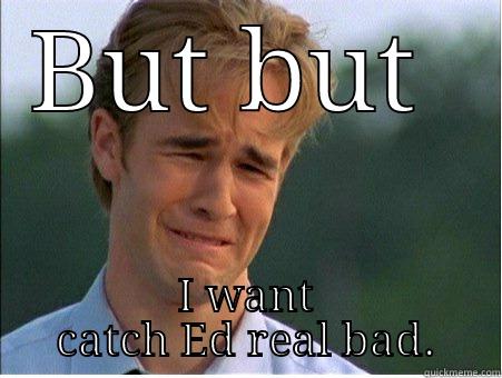 BUT BUT  I WANT CATCH ED REAL BAD. 1990s Problems