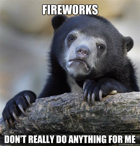 Fireworks Don't really do anything for me  Confession Bear