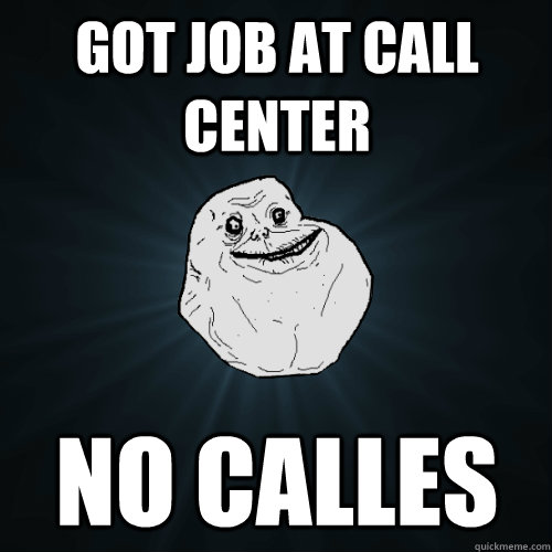 Got Job at call  center NO Calles  Forever Alone