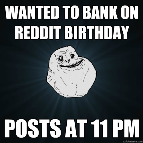 wanted to bank on reddit birthday posts at 11 pm  Forever Alone