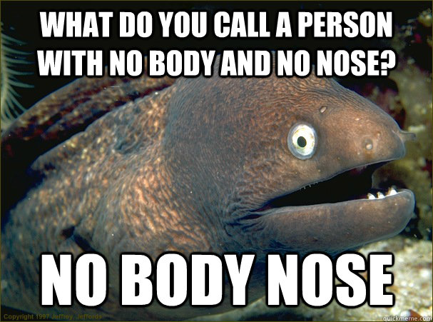 what do you call a person with no body and no nose? no body nose - what do you call a person with no body and no nose? no body nose  Bad Joke Eel