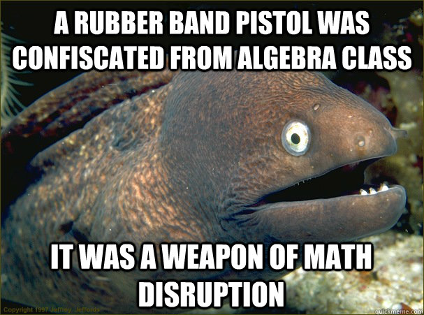 A rubber band pistol was confiscated from algebra class it was a weapon of math disruption  Bad Joke Eel