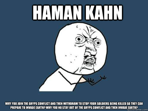 Haman Kahn Why you join the Gryps Conflict and then withdraw to stop your soldiers being killed so they can prepare to invade Earth? Why you no stay out of the Gryps Conflict and then invade Earth? - Haman Kahn Why you join the Gryps Conflict and then withdraw to stop your soldiers being killed so they can prepare to invade Earth? Why you no stay out of the Gryps Conflict and then invade Earth?  Y U No