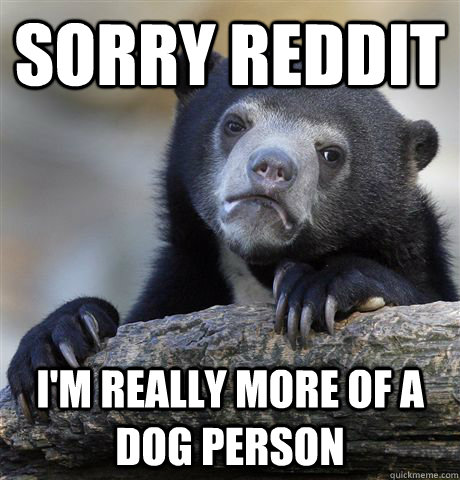 Sorry Reddit I'm really more of a dog person  Confession Bear