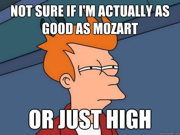 Not sure if I'm actually as good as Mozart Or just high  Futurama Fry