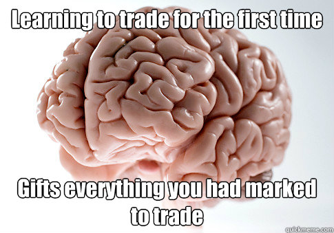 Learning to trade for the first time Gifts everything you had marked to trade   Scumbag Brain