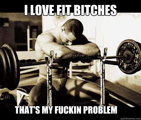 I love fit bitches  that's my fuckin problem  Bodybuilder Problems