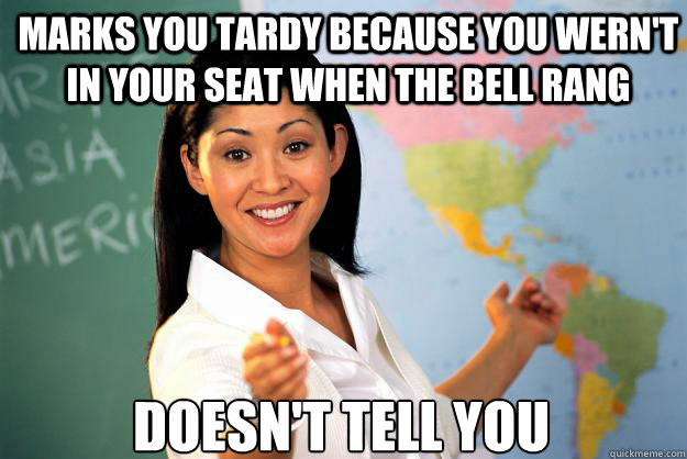 marks you tardy because you wern't in your seat when the bell rang doesn't tell you - marks you tardy because you wern't in your seat when the bell rang doesn't tell you  Unhelpful High School Teacher