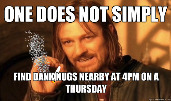 One does not simply Find dank nugs nearby at 4pm on a thursday  