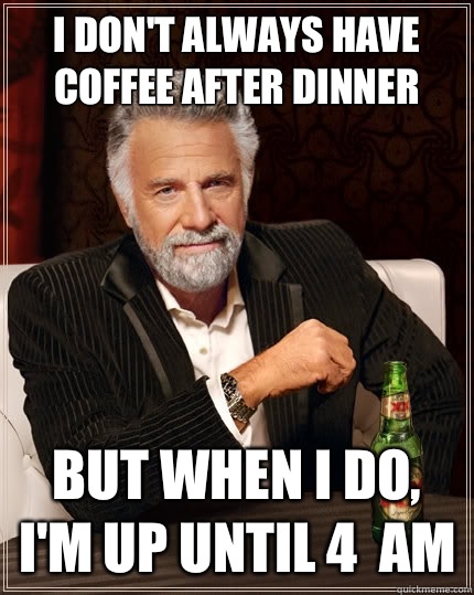 I don't always have coffee after dinner But when i do, I'm up until 4  am  The Most Interesting Man In The World