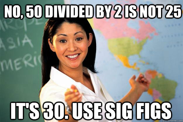 No, 50 divided by 2 is not 25 it's 30. use sig figs  Unhelpful High School Teacher