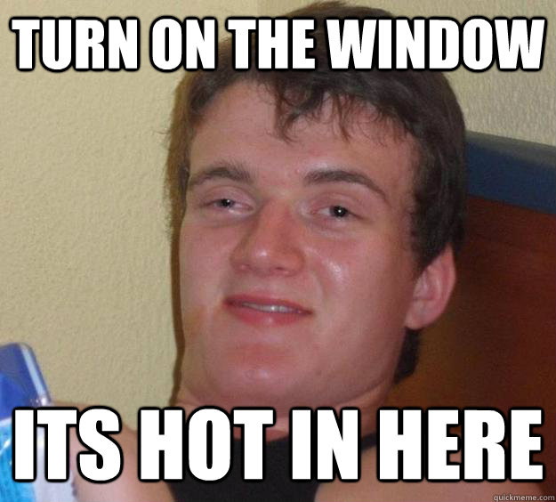 Turn on the window its hot in here  10 Guy