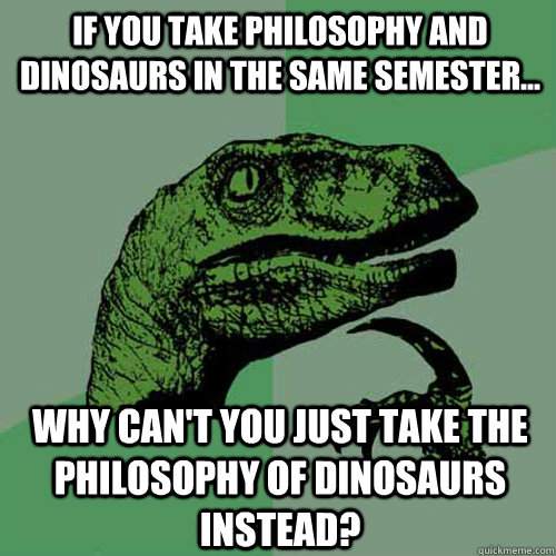 If you take philosophy and dinosaurs in the same semester... why can't you just take the philosophy of dinosaurs instead?  Philosoraptor