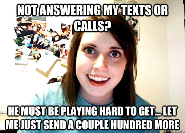 Not answering my texts or calls? He must be playing hard to get... Let me just send a couple hundred more  Overly Attached Girlfriend