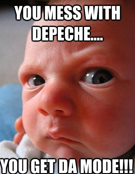 You mess with Depeche.... YOU GET DA MODE!!!  Angry baby